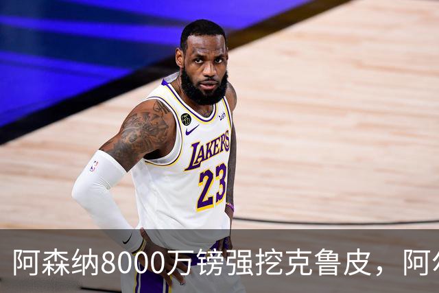 阿森纳8000万镑强挖克鲁皮，阿尔特塔冬窗补强锋线